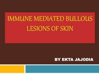IMMUNE MEDIATED BULLOUS 
LESIONS OF SKIN 
BY EKTA JAJODIA 
 