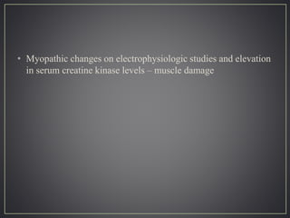 • Myopathic changes on electrophysiologic studies and elevation
in serum creatine kinase levels – muscle damage
 
