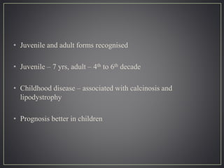 • Juvenile and adult forms recognised
• Juvenile – 7 yrs, adult – 4th to 6th decade
• Childhood disease – associated with calcinosis and
lipodystrophy
• Prognosis better in children
 