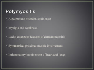 • Autoimmune disorder, adult onset
• Myalgia and weekness
• Lacks cutaneous features of dermatomyositis
• Symmetrical proximal muscle involvement
• Inflammatory involvement of heart and lungs
 