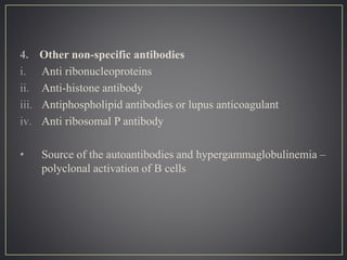4. Other non-specific antibodies
i. Anti ribonucleoproteins
ii. Anti-histone antibody
iii. Antiphospholipid antibodies or lupus anticoagulant
iv. Anti ribosomal P antibody
• Source of the autoantibodies and hypergammaglobulinemia –
polyclonal activation of B cells
 