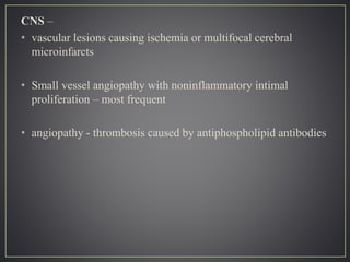 CNS –
• vascular lesions causing ischemia or multifocal cerebral
microinfarcts
• Small vessel angiopathy with noninflammatory intimal
proliferation – most frequent
• angiopathy - thrombosis caused by antiphospholipid antibodies
 