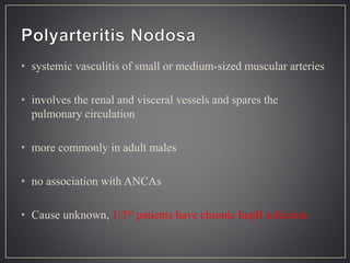 • systemic vasculitis of small or medium-sized muscular arteries
• involves the renal and visceral vessels and spares the
pulmonary circulation
• more commonly in adult males
• no association with ANCAs
• Cause unknown, 1/3rd patients have chronic hepB infection
 