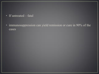 • If untreated – fatal
• immunosuppression can yield remission or cure in 90% of the
cases
 