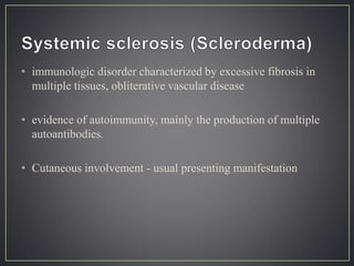 • immunologic disorder characterized by excessive fibrosis in
multiple tissues, obliterative vascular disease
• evidence of autoimmunity, mainly the production of multiple
autoantibodies.
• Cutaneous involvement - usual presenting manifestation
 