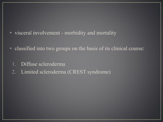 • visceral involvement - morbidity and mortality
• classified into two groups on the basis of its clinical course:
1. Diffuse scleroderma
2. Limited scleroderma (CREST syndrome)
 