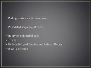 • Pathogenesis – cause unknown
• Postulated sequence of events
Injury to endothelial cells
T cells
Endothelial proliferation and intimal fibrosis
B cell activation
 
