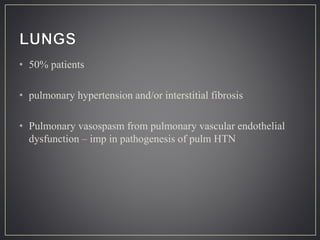 • 50% patients
• pulmonary hypertension and/or interstitial fibrosis
• Pulmonary vasospasm from pulmonary vascular endothelial
dysfunction – imp in pathogenesis of pulm HTN
 