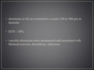 • alterations in SS are restricted to vessels 150 to 500 μm in
diameter
• HTN – 30%
• vascular alterations more pronounced and associated with
fibrinoid necrosis, thrombosis, infarction
 
