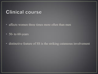 • affects women three times more often than men
• 50- to 60-years
• distinctive feature of SS is the striking cutaneous involvement
 