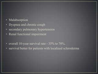 • Malabsorption
• Dyspnea and chronic cough
• secondary pulmonary hypertension
• Renal functional impairment
• overall 10-year survival rate - 35% to 70%.
• survival better for patients with localized scleroderma
 