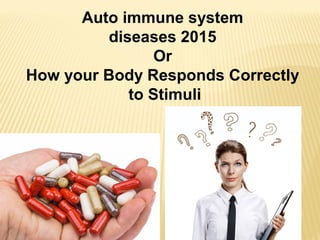 Auto immune system
diseases 2015
Or
How your Body Responds Correctly
to Stimuli
 