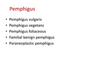 Pemphigus
• Pemphigus vulgaris
• Pemphigus vegetans
• Pemphigus foliaceous
• Familial benign pemphigus
• Paraneoplastic pemphigus
 