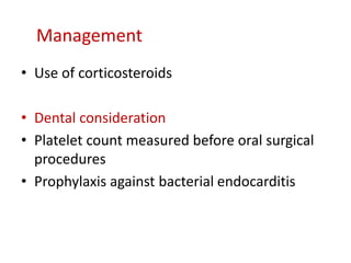 Management
• Use of corticosteroids
• Dental consideration
• Platelet count measured before oral surgical
procedures
• Prophylaxis against bacterial endocarditis
 