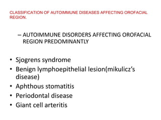 CLASSIFICATION OF AUTOIMMUNE DISEASES AFFECTING OROFACIAL
REGION.
– AUTOIMMUNE DISORDERS AFFECTING OROFACIAL
REGION PREDOMINANTLY
• Sjogrens syndrome
• Benign lymphoepithelial lesion(mikulicz’s
disease)
• Aphthous stomatitis
• Periodontal disease
• Giant cell arteritis
 