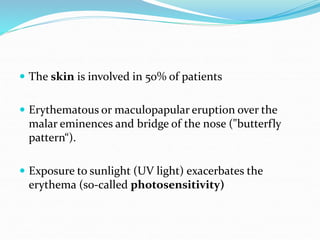  The skin is involved in 50% of patients
 Erythematous or maculopapular eruption over the
malar eminences and bridge of the nose ("butterfly
pattern“).
 Exposure to sunlight (UV light) exacerbates the
erythema (so-called photosensitivity)
 