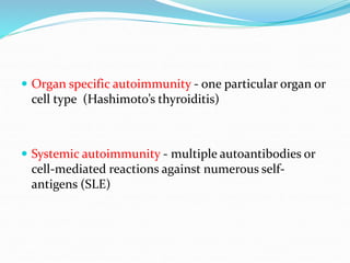  Organ specific autoimmunity - one particular organ or
cell type (Hashimoto’s thyroiditis)
 Systemic autoimmunity - multiple autoantibodies or
cell-mediated reactions against numerous self-
antigens (SLE)
 