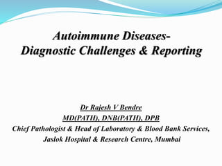 Autoimmune Diseases-
Diagnostic Challenges & Reporting
Dr Rajesh V Bendre
MD(PATH), DNB(PATH), DPB
Chief Pathologist & Head of Laboratory & Blood Bank Services,
Jaslok Hospital & Research Centre, Mumbai
 