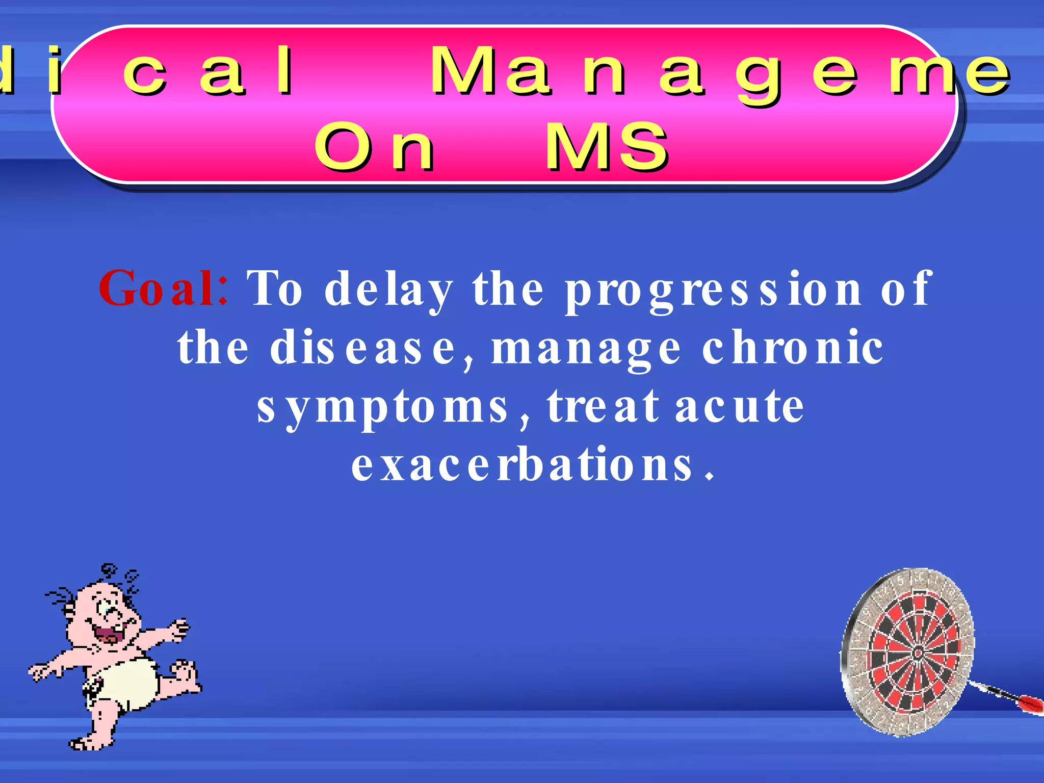 Goal:  To delay the progression of the disease, manage chronic symptoms, treat acute exacerbations. Medical Management On MS 