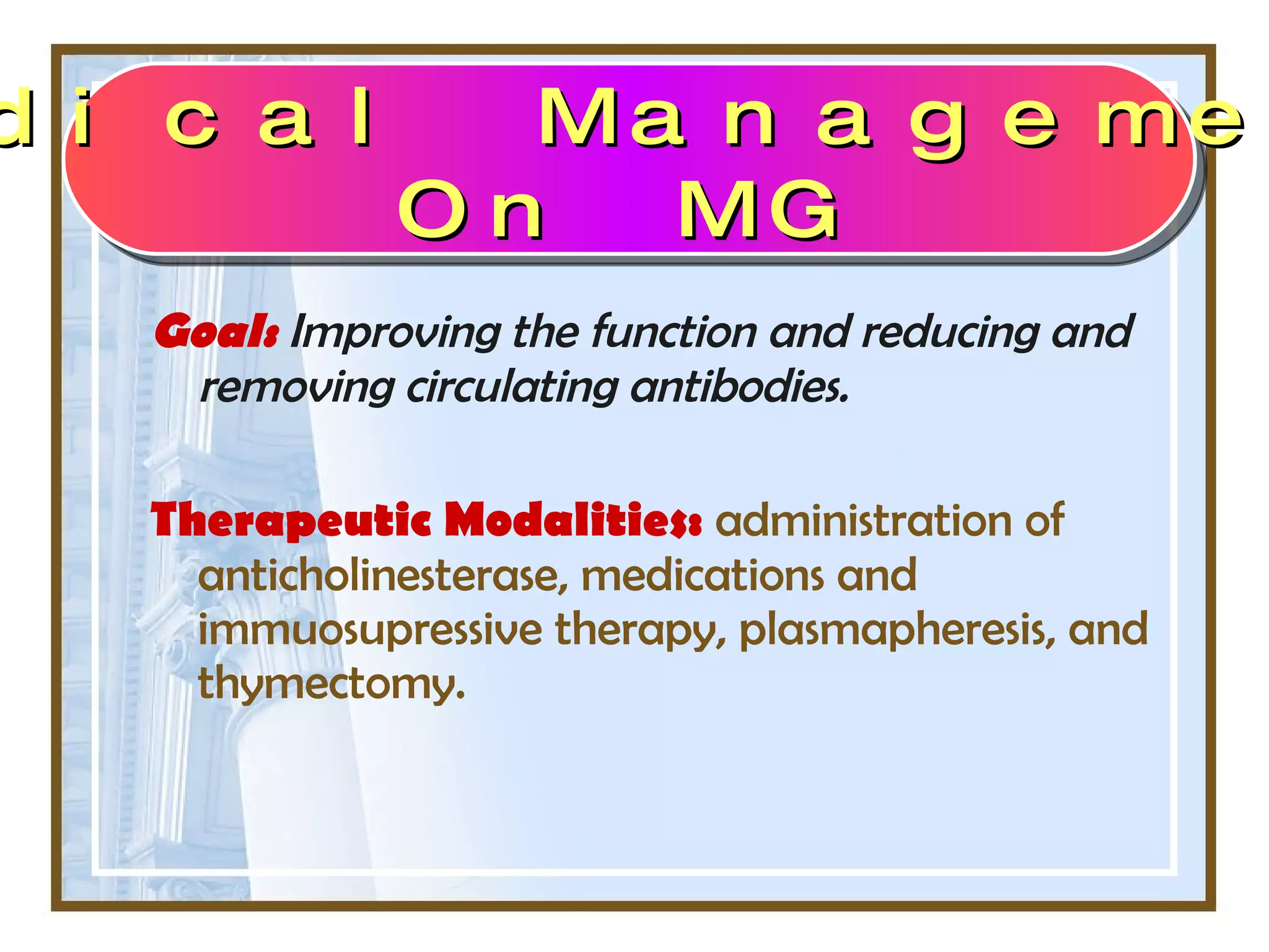 Goal:   Improving the function and reducing and removing circulating antibodies.  Therapeutic Modalities:   administration of anticholinesterase, medications and immuosupressive therapy, plasmapheresis, and thymectomy. Medical Management On MG 