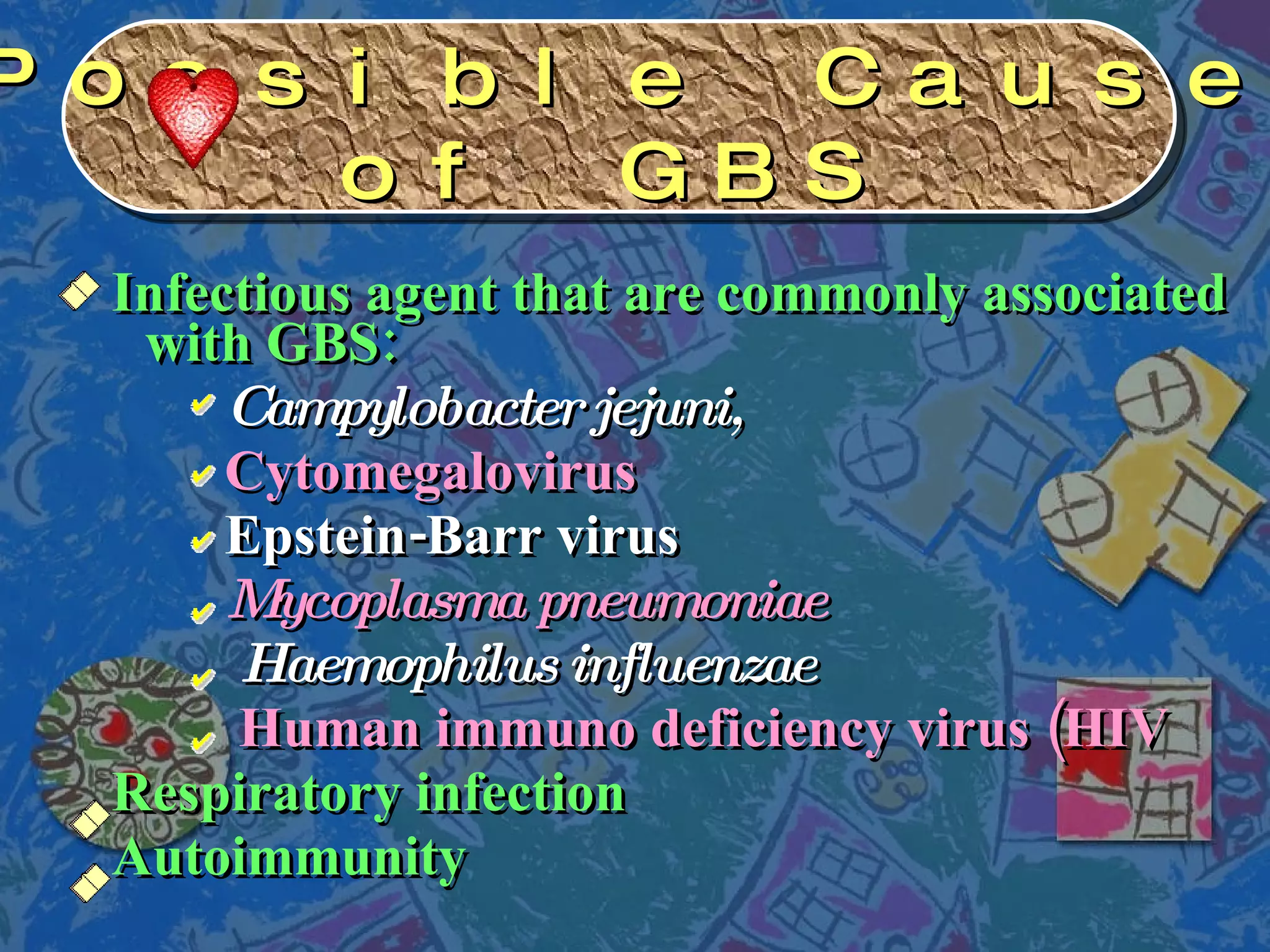 Infectious agent that are commonly associated with GBS:   Campylobacter jejuni, Cytomegalovirus Epstein-Barr virus Mycoplasma pneumoniae   Haemophilus influenzae   Human immuno deficiency virus (HIV Respiratory infection Autoimmunity Possible Causes  of GBS 