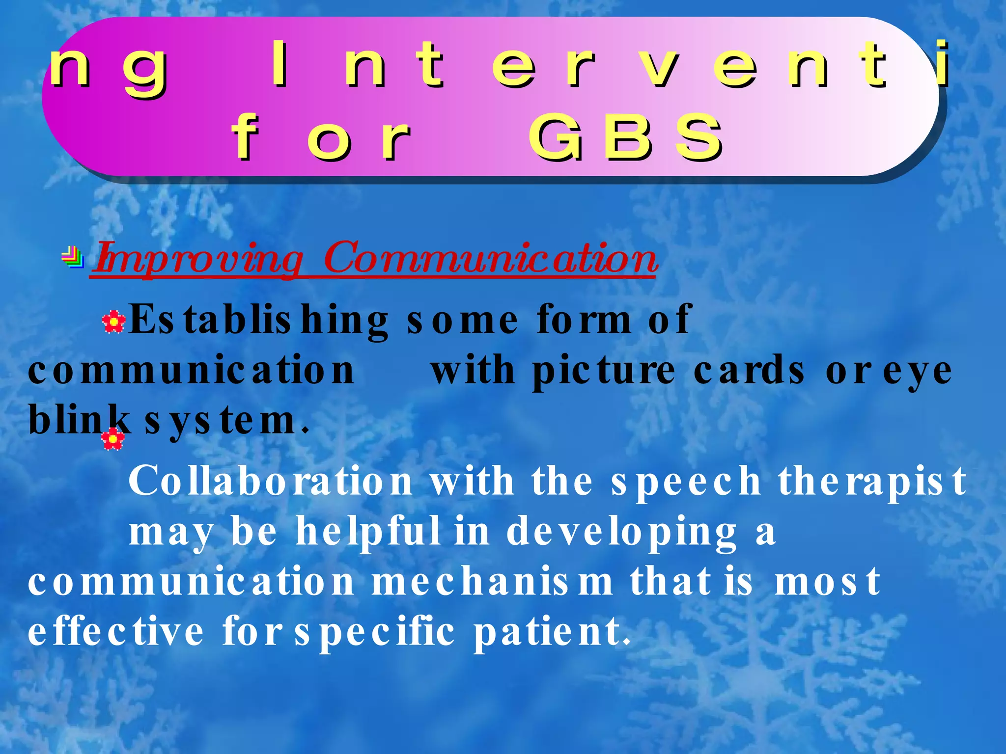 Improving Communication Establishing some form of communication  with picture cards or eye blink system. Collaboration with the speech therapist  may be helpful in developing a  communication mechanism that is most  effective for specific patient. Nursing Interventions  for GBS 