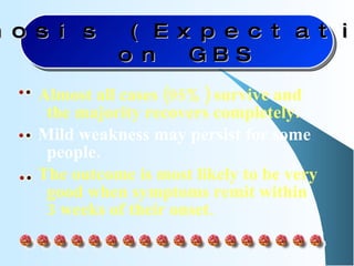 Almost all cases (95%) survive and the majority recovers completely.  Mild weakness may persist for some people.  The outcome is most likely to be very good when symptoms remit within 3 weeks of their onset. Prognosis (Expectations) on GBS 