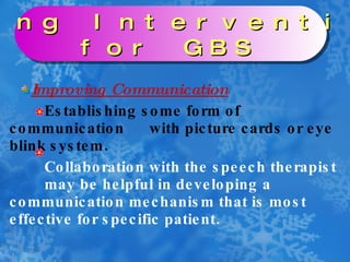 Improving Communication Establishing some form of communication  with picture cards or eye blink system. Collaboration with the speech therapist  may be helpful in developing a  communication mechanism that is most  effective for specific patient. Nursing Interventions  for GBS 