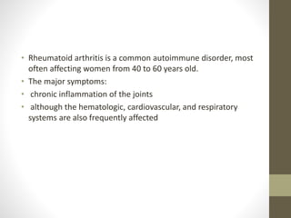 • Rheumatoid arthritis is a common autoimmune disorder, most
often affecting women from 40 to 60 years old.
• The major symptoms:
• chronic inflammation of the joints
• although the hematologic, cardiovascular, and respiratory
systems are also frequently affected
 