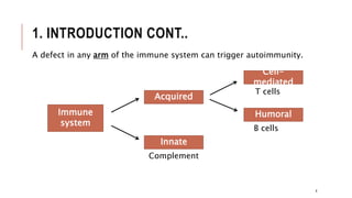 1. INTRODUCTION CONT..
T cells
B cells
Complement
Immune
system
Acquired
Innate
Humoral
Cell-
mediated
4
A defect in any arm of the immune system can trigger autoimmunity.
 