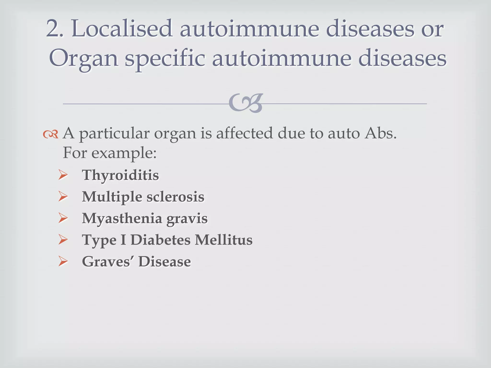 
 A particular organ is affected due to auto Abs.
For example:
 Thyroiditis
 Multiple sclerosis
 Myasthenia gravis
 Type I Diabetes Mellitus
 Graves’ Disease
2. Localised autoimmune diseases or
Organ specific autoimmune diseases
 
