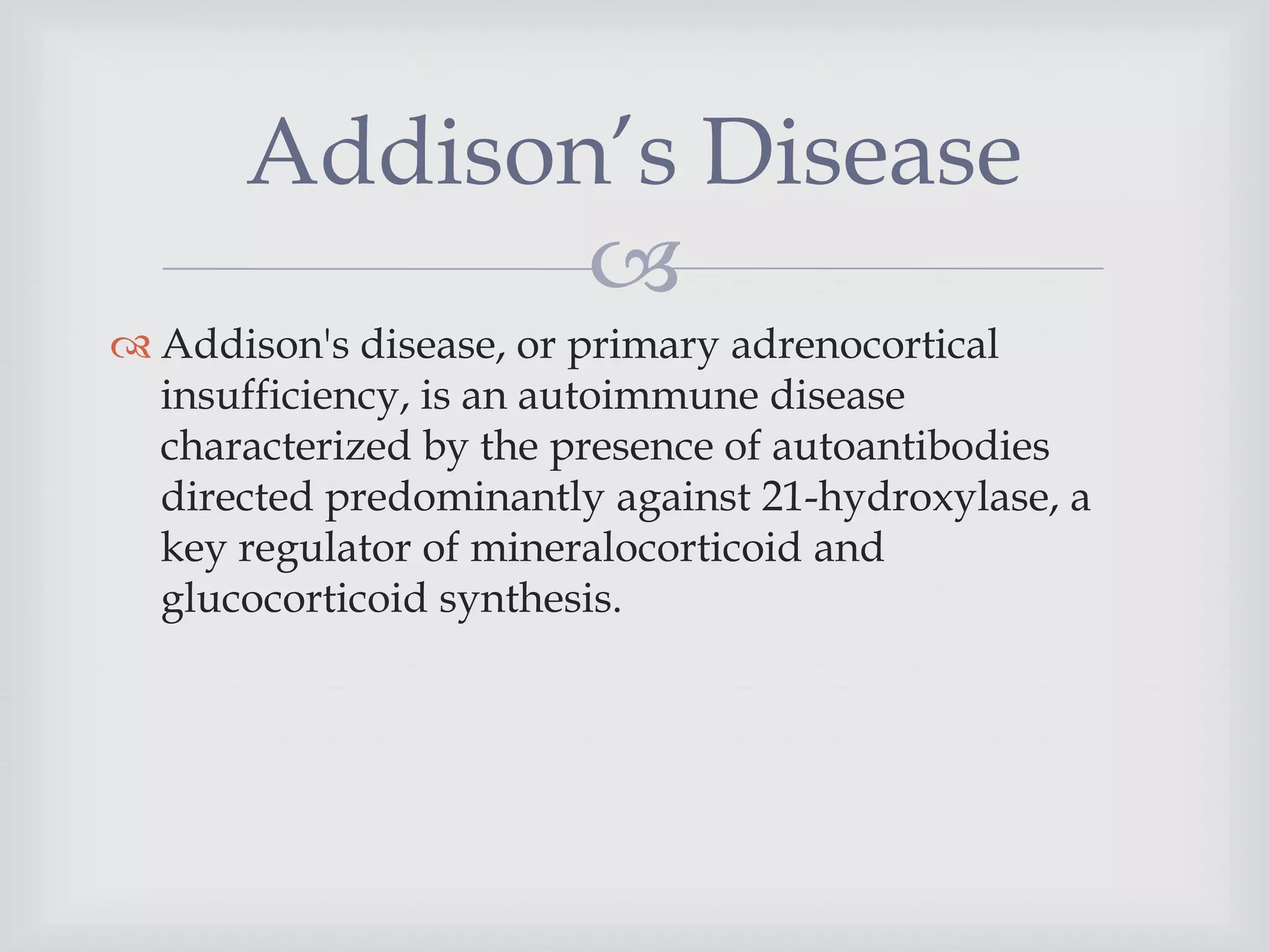 
 Addison's disease, or primary adrenocortical
insufficiency, is an autoimmune disease
characterized by the presence of autoantibodies
directed predominantly against 21-hydroxylase, a
key regulator of mineralocorticoid and
glucocorticoid synthesis.
Addison’s Disease
 