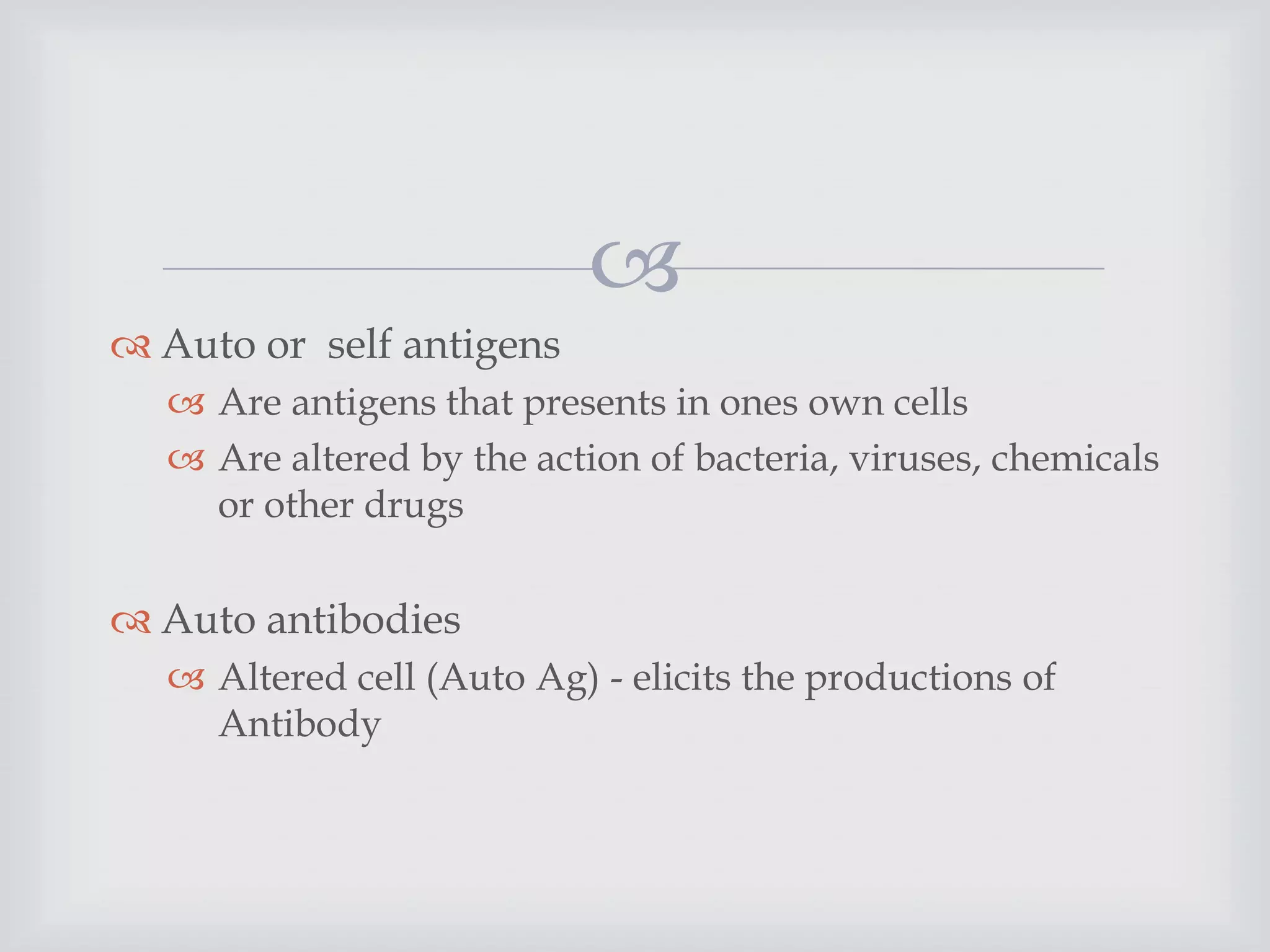 
 Auto or self antigens
 Are antigens that presents in ones own cells
 Are altered by the action of bacteria, viruses, chemicals
or other drugs
 Auto antibodies
 Altered cell (Auto Ag) - elicits the productions of
Antibody
 