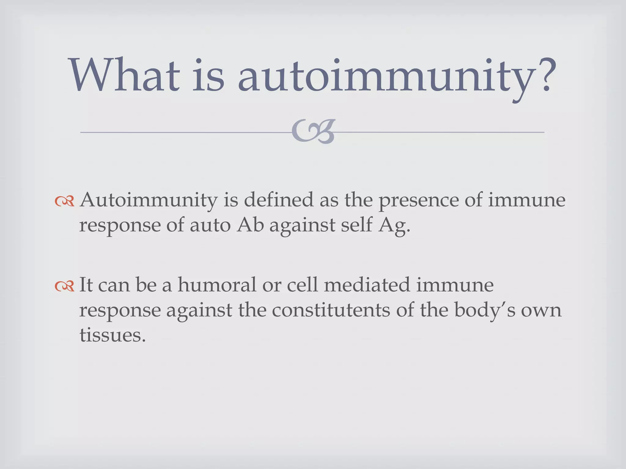 
 Autoimmunity is defined as the presence of immune
response of auto Ab against self Ag.
 It can be a humoral or cell mediated immune
response against the constitutents of the body’s own
tissues.
What is autoimmunity?
 