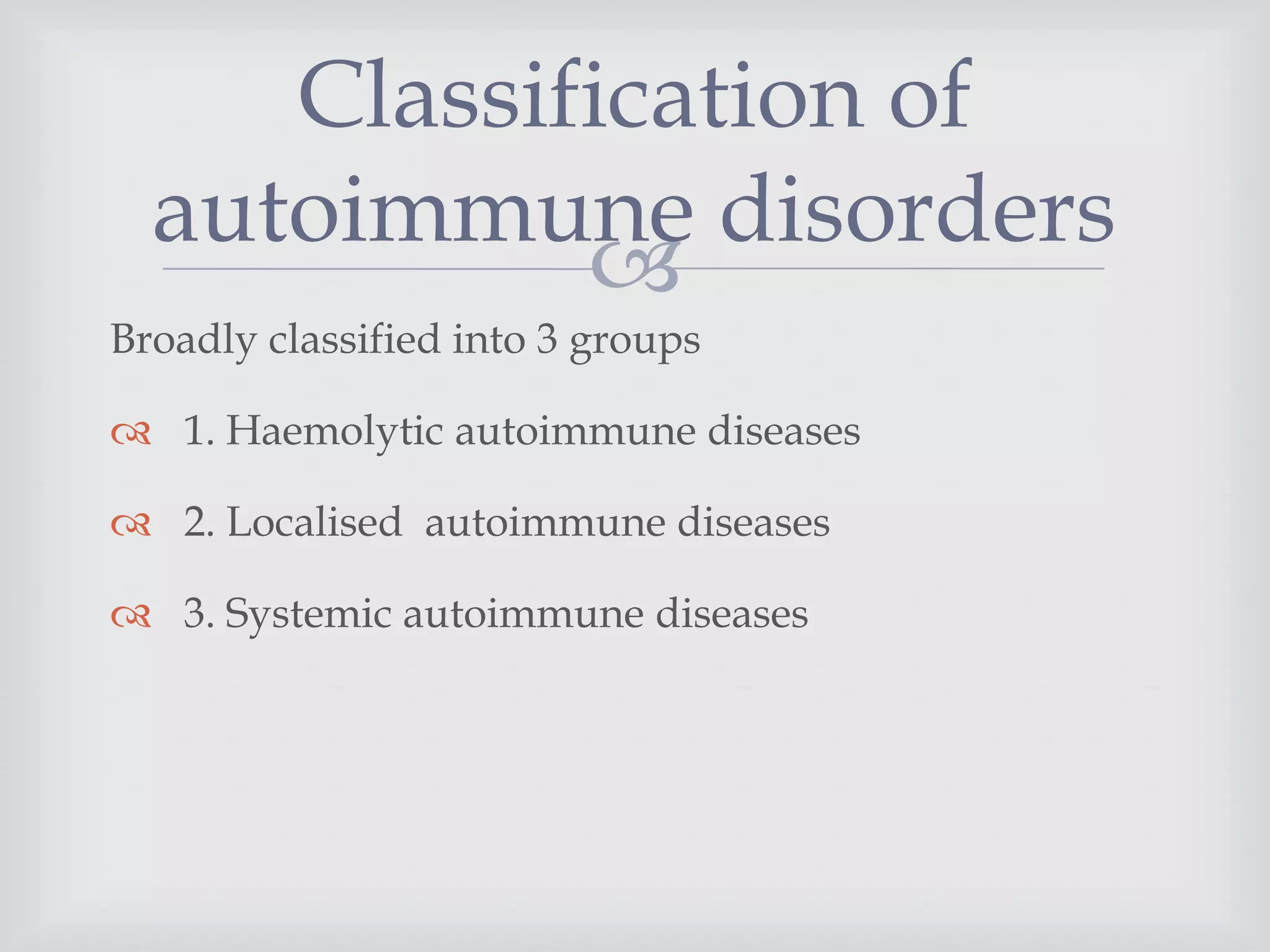 
Broadly classified into 3 groups
 1. Haemolytic autoimmune diseases
 2. Localised autoimmune diseases
 3. Systemic autoimmune diseases
Classification of
autoimmune disorders
 