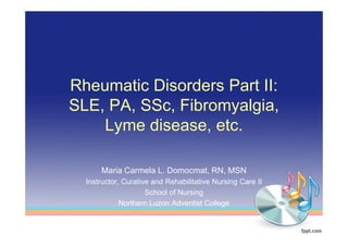 Rheumatic Disorders Part II:
SLE, PA, SSc, Fibromyalgia,
    Lyme disease, etc.

      Maria Carmela L. Domocmat, RN, MSN
  Instructor, Curative and Rehabilitative Nursing Care II
                     School of Nursing
             Northern Luzon Adventist College
 