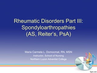 Rheumatic Disorders Part III:
  Spondyloarthropathies
    (AS, Reiter’s, PsA)


    Maria Carmela L. Domocmat, RN, MSN
         Instructor, School of Nursing
       Northern Luzon Adventist College
 