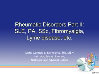 Rheumatic Disorders Part II:
SLE, PA, SSc, Fibromyalgia,
    Lyme disease, etc.

    Maria Carmela L. Domocmat, RN, MSN
         Instructor, School of Nursing
       Northern Luzon Adventist College
 