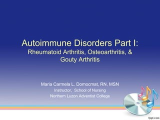Autoimmune Disorders Part I:
 Rheumatoid Arthritis, Osteoarthritis, &
           Gouty Arthritis


     Maria Carmela L. Domocmat, RN, MSN
           Instructor, School of Nursing
         Northern Luzon Adventist College
 