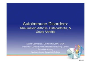 Autoimmune Disorders:
Rheumatoid Arthritis, Osteoarthritis, &
          Gouty Arthritis


     Maria Carmela L. Domocmat, RN, MSN
 Instructor, Curative and Rehabilitative Nursing Care II
                    School of Nursing
            Northern Luzon Adventist College
 