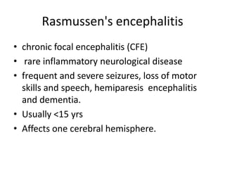 Rasmussen's encephalitis
• chronic focal encephalitis (CFE)
• rare inflammatory neurological disease
• frequent and severe seizures, loss of motor
skills and speech, hemiparesis encephalitis
and dementia.
• Usually <15 yrs
• Affects one cerebral hemisphere.
 