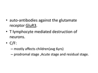 • auto-antibodies against the glutamate
receptor GluR3.
• T lymphocyte mediated destruction of
neurons.
• C/F:
– mostly affects children(avg 6yrs)
– prodromal stage ,Acute stage and residual stage.
 