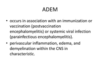 ADEM
• occurs in association with an immunization or
vaccination (postvaccination
encephalomyelitis) or systemic viral infection
(parainfectious encephalomyelitis).
• perivascular inflammation, edema, and
demyelination within the CNS in
characteristic.
 