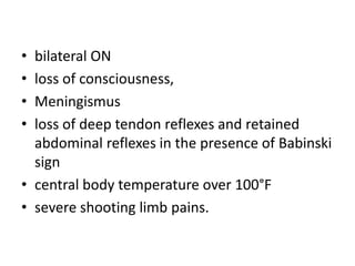 • bilateral ON
• loss of consciousness,
• Meningismus
• loss of deep tendon reflexes and retained
abdominal reflexes in the presence of Babinski
sign
• central body temperature over 100°F
• severe shooting limb pains.
 