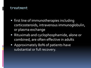 treatment
 first line of immunotherapies including
corticosteroids, intravenous immunoglobulin,
or plasma exchange
 Rituximab and cyclophosphamide, alone or
combined, are often effective in adults
 Approximately 80% of patients have
substantial or full recovery.
 