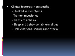  Clinical features : non specific
- Stroke-like symptoms
-Tremor, myoclonus
-Transient aphasia
- Sleep and behaviour abnormalities
- Hallucinations, seizures and ataxia.
 