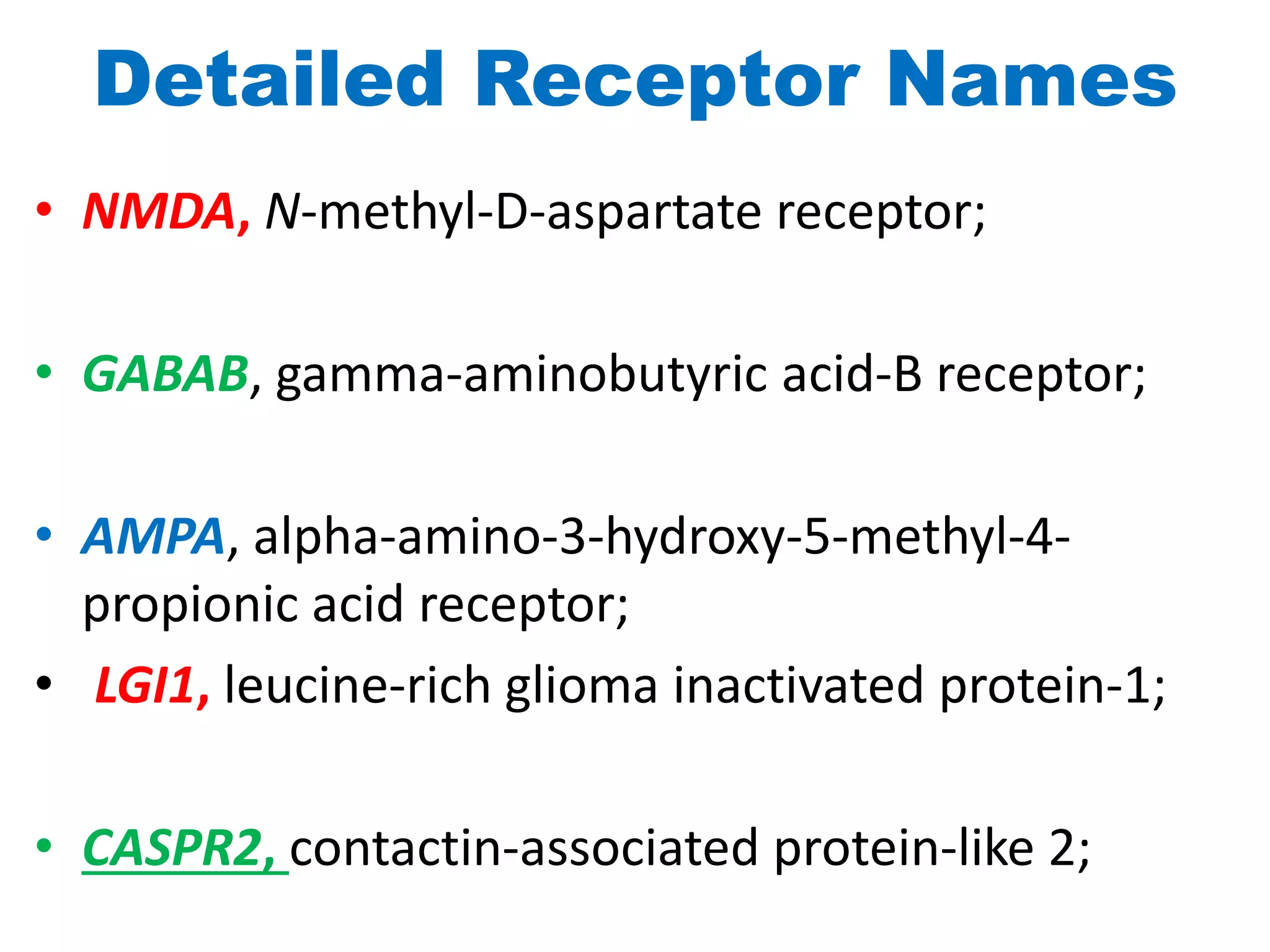 Detailed Receptor Names
• NMDA, N-methyl-D-aspartate receptor;
• GABAB, gamma-aminobutyric acid-B receptor;
• AMPA, alpha-amino-3-hydroxy-5-methyl-4-
propionic acid receptor;
• LGI1, leucine-rich glioma inactivated protein-1;
• CASPR2, contactin-associated protein-like 2;
 