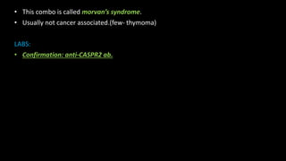 • This combo is called morvan’s syndrome.
• Usually not cancer associated.(few- thymoma)
LABS:
• Confirmation: anti-CASPR2 ab.
 