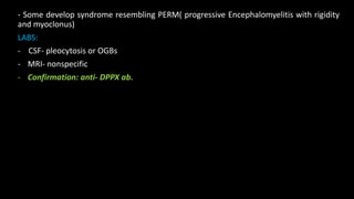 - Some develop syndrome resembling PERM( progressive Encephalomyelitis with rigidity
and myoclonus)
LABS:
- CSF- pleocytosis or OGBs
- MRI- nonspecific
- Confirmation: anti- DPPX ab.
 