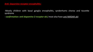 Anti- dopamine receptor encephalitis:
-Mostly children with basal ganglia encephalitis, syndenhams chorea and tourette
syndrome
- confirmation: anti dopamine 2 receptor ab.( most also have anti NMDAR ab)
 